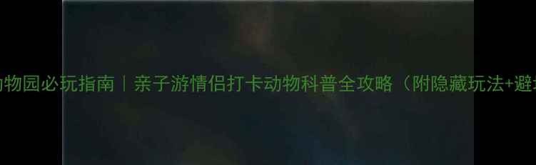 南阳动物园必玩指南亲子游情侣打卡动物科普全攻略附隐藏玩法避坑贴士