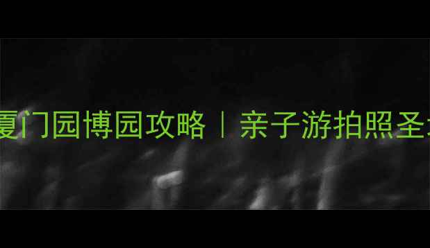 厦门必去景点厦门园博园攻略亲子游拍照圣地避暑胜地全