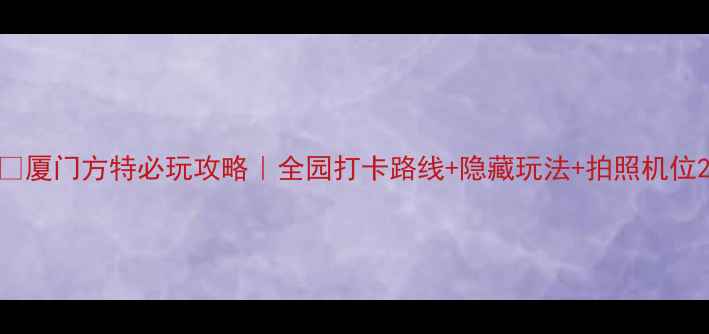 厦门方特必玩攻略全园打卡路线隐藏玩法拍照机位