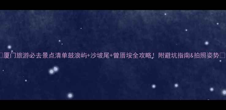 图片 🌟厦门旅游必去景点清单鼓浪屿+沙坡尾+曾厝垵全攻略！附避坑指南&拍照姿势📸2