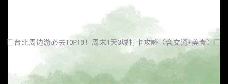 台北周边游必去TOP10周末1天3城打卡攻略含交通美食