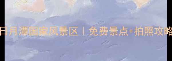 台湾必去景点TOP1日月潭国家风景区免费景点拍照攻略隐藏玩法全公开
