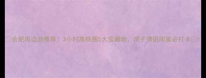 合肥周边游推荐3小时高铁圈5大宝藏地亲子情侣闺蜜必打卡