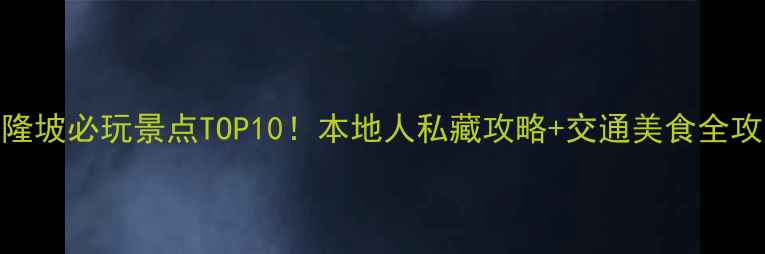 吉隆坡必玩景点TOP10本地人私藏攻略交通美食全攻略