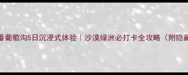图片 🌟吐鲁番葡萄沟5日沉浸式体验｜沙漠绿洲必打卡全攻略（附隐藏机位）