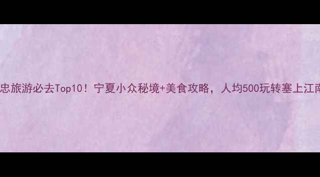 吴忠旅游必去Top10宁夏小众秘境美食攻略人均500玩转塞上江南