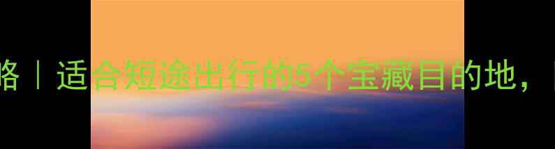 图片 🌟周末3天2夜周边游攻略｜适合短途出行的5个宝藏目的地，附详细行程和避坑指南1