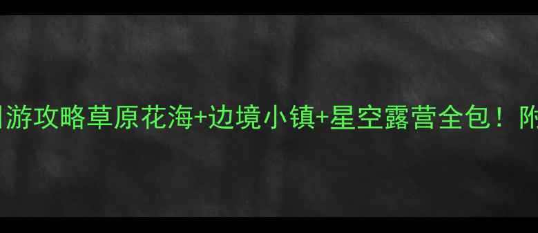 呼伦贝尔保姆级三日游攻略草原花海边境小镇星空露营全包附隐藏玩法和避坑指南