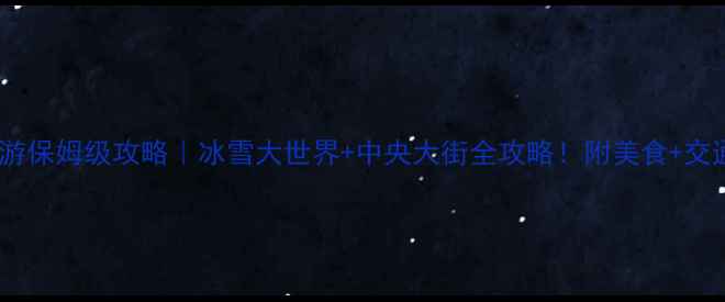 哈尔滨冬季旅游保姆级攻略冰雪大世界中央大街全攻略附美食交通住宿避坑指南