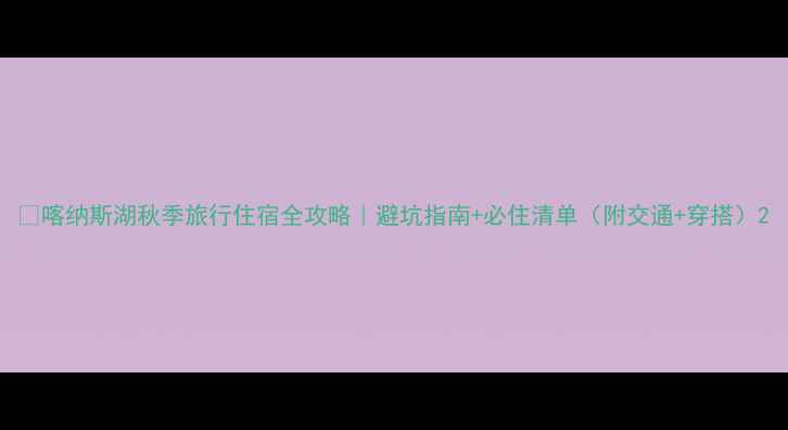 图片 🌟喀纳斯湖秋季旅行住宿全攻略｜避坑指南+必住清单（附交通+穿搭）2