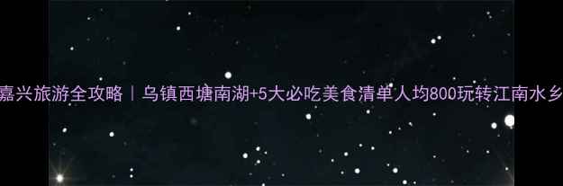 图片 🌟嘉兴旅游全攻略｜乌镇西塘南湖+5大必吃美食清单人均800玩转江南水乡！