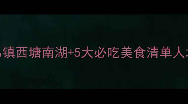 嘉兴旅游全攻略乌镇西塘南湖5大必吃美食清单人均800玩转江南水乡