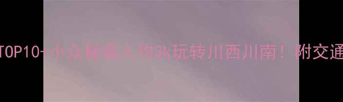 四川旅游必去TOP10小众秘境人均3k玩转川西川南附交通门票避坑指南