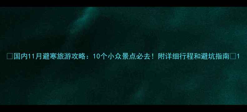 国内11月避寒旅游攻略10个小众景点必去附详细行程和避坑指南