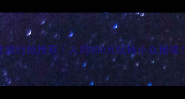 图片 🌟国内高性价比旅行地推荐｜人均500元玩转小众秘境！附避坑指南💰