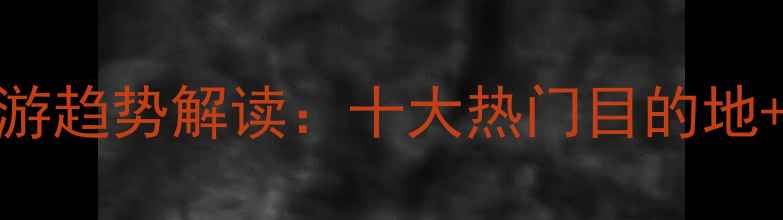 国家旅游局副局长杜江度旅游趋势解读十大热门目的地必看政策附详细旅行攻略