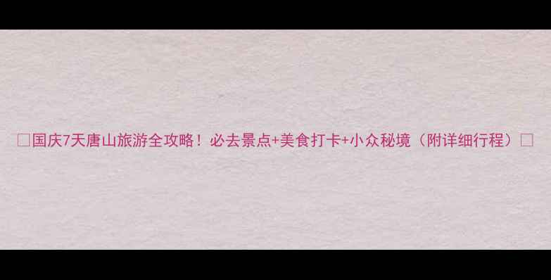 国庆7天唐山旅游全攻略必去景点美食打卡小众秘境附详细行程