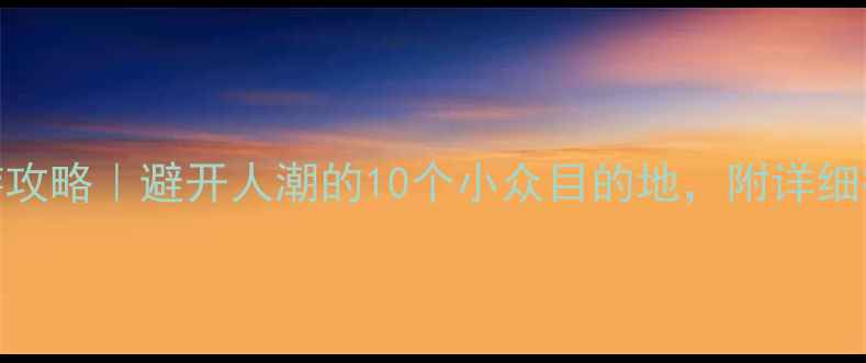 图片 🌟国庆假期国内游攻略｜避开人潮的10个小众目的地，附详细行程+避坑指南🌟2