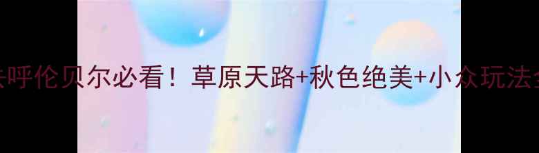图片 🌟国庆去呼伦贝尔必看！草原天路+秋色绝美+小众玩法全攻略🌟