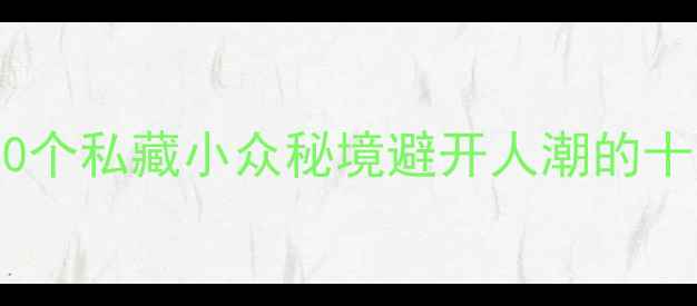 国庆后必看10个私藏小众秘境避开人潮的十月旅行清单