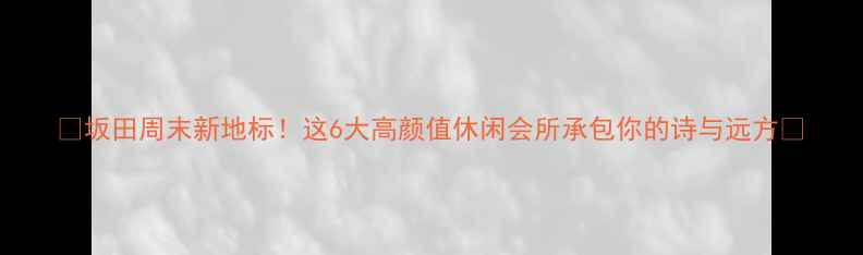 图片 🌟坂田周末新地标！这6大高颜值休闲会所承包你的诗与远方🌿
