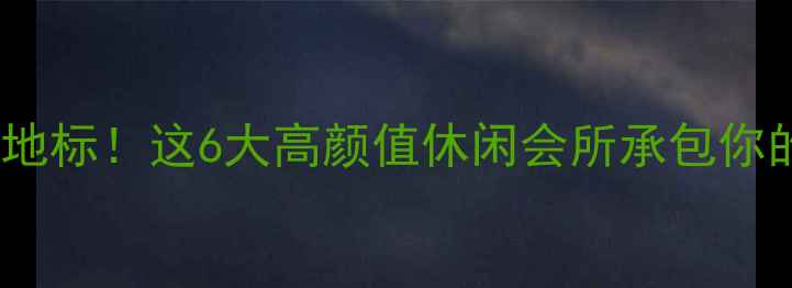 图片 🌟坂田周末新地标！这6大高颜值休闲会所承包你的诗与远方🌿1