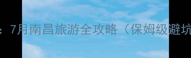 图片 🌟夏季避暑指南：7月南昌旅游全攻略（保姆级避坑+必打卡景点）1
