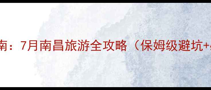 夏季避暑指南7月南昌旅游全攻略保姆级避坑必打卡景点