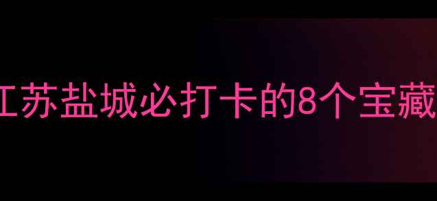 图片 🌟大丰旅游攻略｜江苏盐城必打卡的8个宝藏地，附详细玩法！1