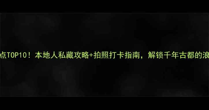 大同必去景点TOP10本地人私藏攻略拍照打卡指南解锁千年古都的浪漫与烟火气