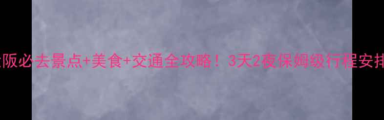 大阪必去景点美食交通全攻略3天2夜保姆级行程安排