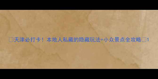 天津必打卡本地人私藏的隐藏玩法小众景点全攻略