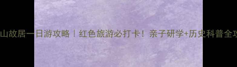 孙中山故居一日游攻略红色旅游必打卡亲子研学历史科普全攻略