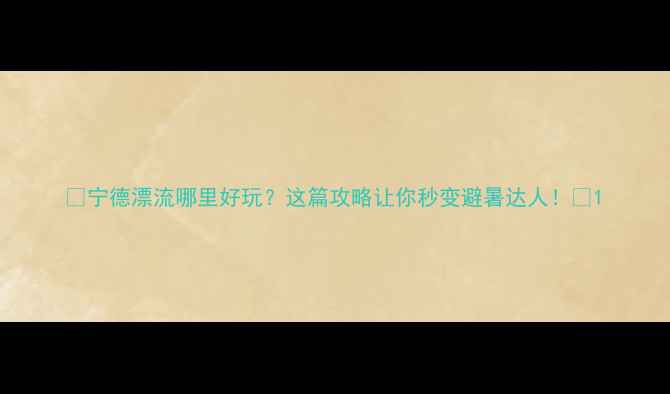 图片 🌟宁德漂流哪里好玩？这篇攻略让你秒变避暑达人！🌊1