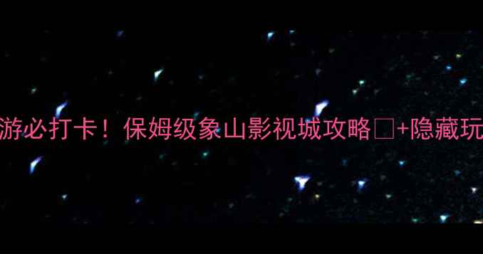 宁波周边游必打卡保姆级象山影视城攻略隐藏玩法大公开