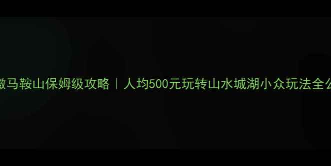 图片 🌟安徽马鞍山保姆级攻略｜人均500元玩转山水城湖小众玩法全公开🌟