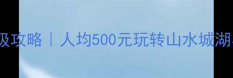 安徽马鞍山保姆级攻略人均500元玩转山水城湖小众玩法全公开