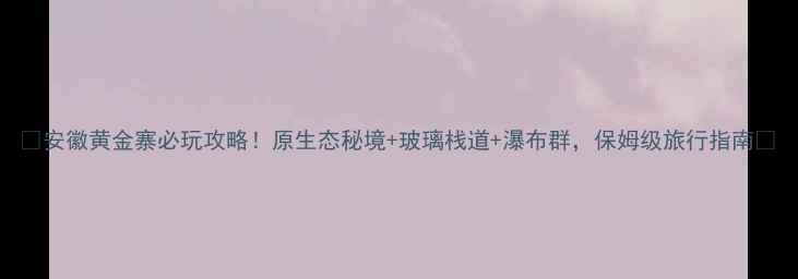 图片 🌟安徽黄金寨必玩攻略！原生态秘境+玻璃栈道+瀑布群，保姆级旅行指南🌟