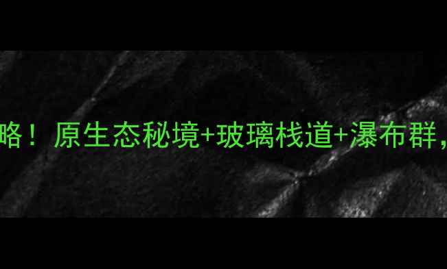 安徽黄金寨必玩攻略原生态秘境玻璃栈道瀑布群保姆级旅行指南