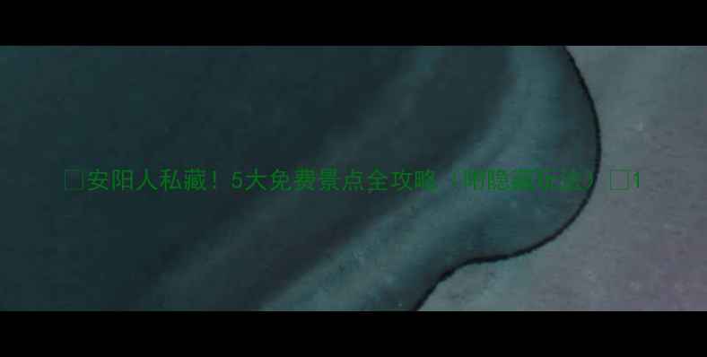 图片 🌟安阳人私藏！5大免费景点全攻略（附隐藏玩法）📍1