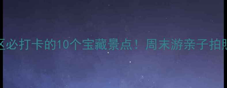 图片 🌟宣城市区必打卡的10个宝藏景点！周末游亲子拍照全攻略📸