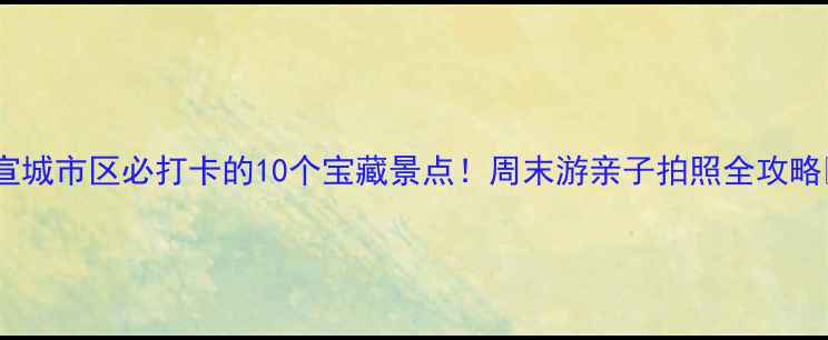 图片 🌟宣城市区必打卡的10个宝藏景点！周末游亲子拍照全攻略📸1