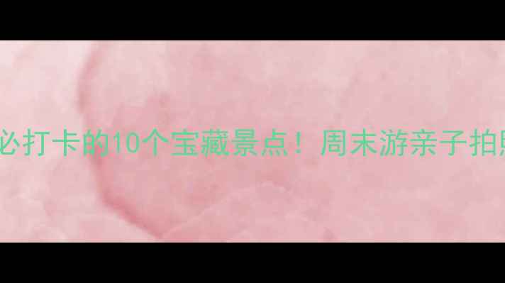 图片 🌟宣城市区必打卡的10个宝藏景点！周末游亲子拍照全攻略📸2