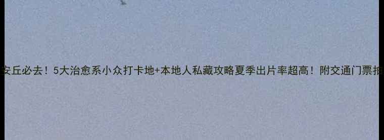 图片 🌟山东安丘必去！5大治愈系小众打卡地+本地人私藏攻略夏季出片率超高！附交通门票拍照技巧