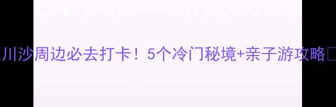图片 🌟川沙周边必去打卡！5个冷门秘境+亲子游攻略🌟1