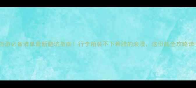 图片 🌟希腊旅游必备清单最新避坑指南！行李箱装不下希腊的浪漫，这份超全攻略请收好📦1