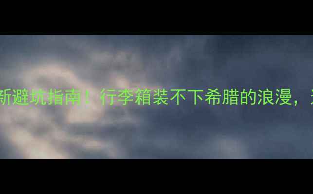 希腊旅游必备清单最新避坑指南行李箱装不下希腊的浪漫这份超全攻略请收好