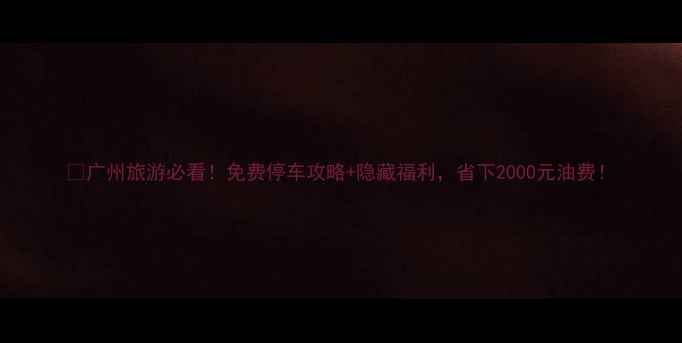 广州旅游必看免费停车攻略隐藏福利省下2000元油费