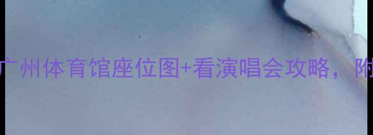 广州旅行必看广州体育馆座位图看演唱会攻略附交通住宿全攻略