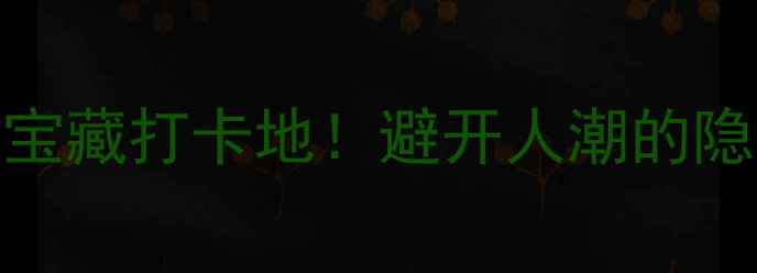广州本地人私藏的10个宝藏打卡地避开人潮的隐藏玩法附免费地图